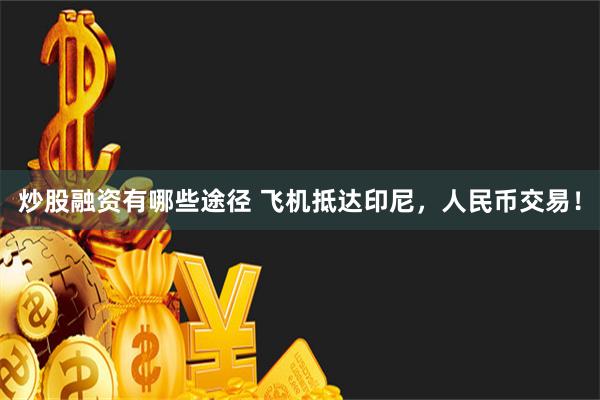 炒股融资有哪些途径 飞机抵达印尼，人民币交易！