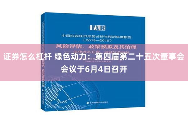 证券怎么杠杆 绿色动力：第四届第二十五次董事会会议于6月4日召开