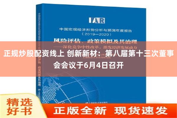 正规炒股配资线上 创新新材：第八届第十三次董事会会议于6月4日召开