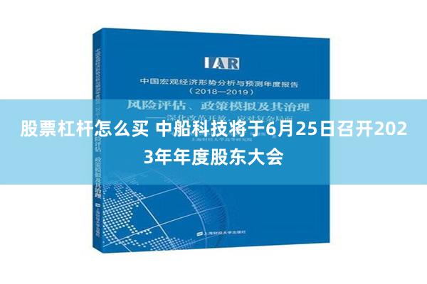 股票杠杆怎么买 中船科技将于6月25日召开2023年年度股东大会