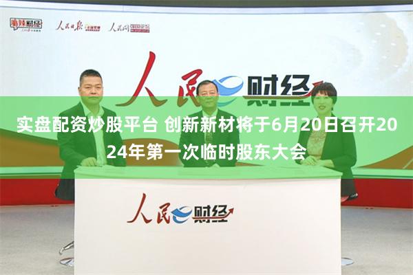 实盘配资炒股平台 创新新材将于6月20日召开2024年第一次临时股东大会