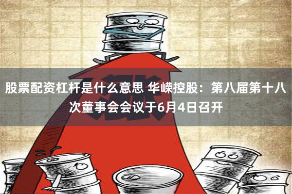 股票配资杠杆是什么意思 华嵘控股：第八届第十八次董事会会议于6月4日召开