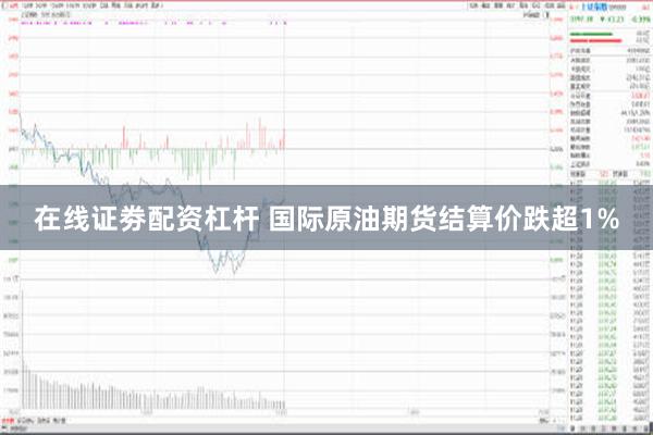 在线证劵配资杠杆 国际原油期货结算价跌超1%