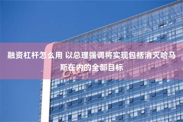 融资杠杆怎么用 以总理强调将实现包括消灭哈马斯在内的全部目标