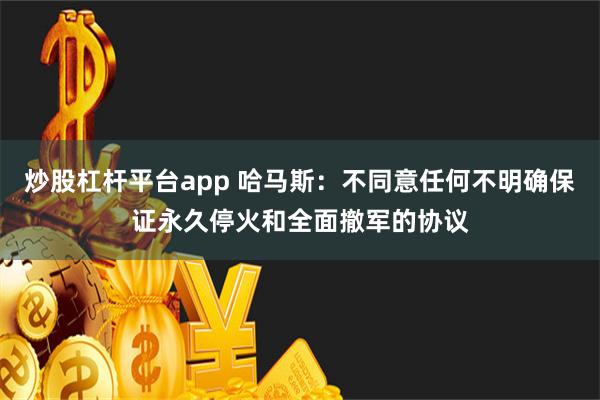 炒股杠杆平台app 哈马斯：不同意任何不明确保证永久停火和全面撤军的协议