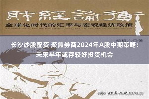 长沙炒股配资 聚焦券商2024年A股中期策略：未来半年或存较好投资机会