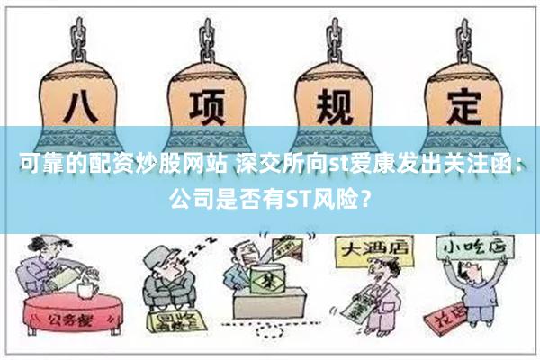 可靠的配资炒股网站 深交所向st爱康发出关注函：公司是否有ST风险？