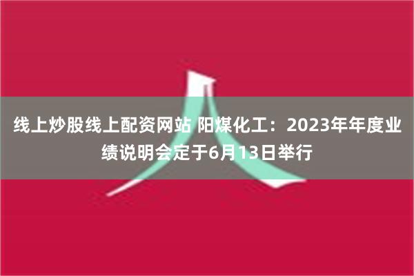 线上炒股线上配资网站 阳煤化工：2023年年度业绩说明会定于6月13日举行