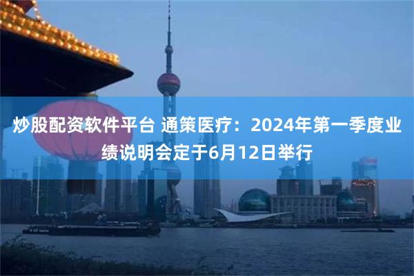 炒股配资软件平台 通策医疗：2024年第一季度业绩说明会定于6月12日举行