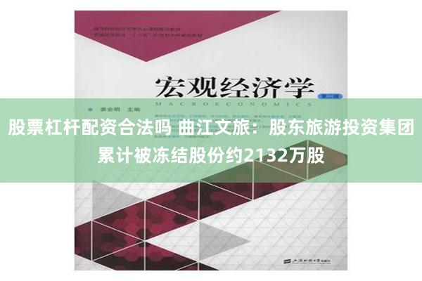 股票杠杆配资合法吗 曲江文旅：股东旅游投资集团累计被冻结股份约2132万股