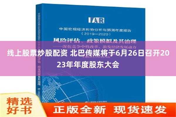 线上股票炒股配资 北巴传媒将于6月26日召开2023年年度股东大会