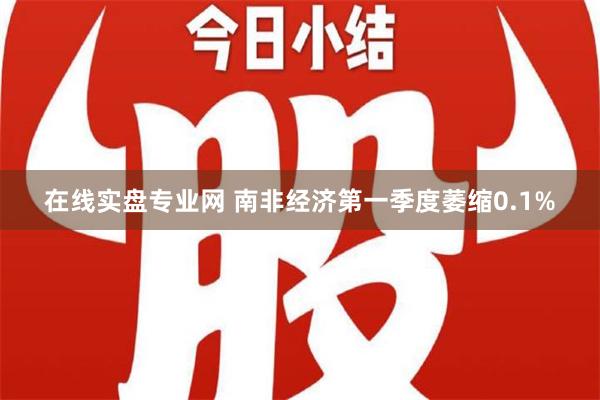 在线实盘专业网 南非经济第一季度萎缩0.1%