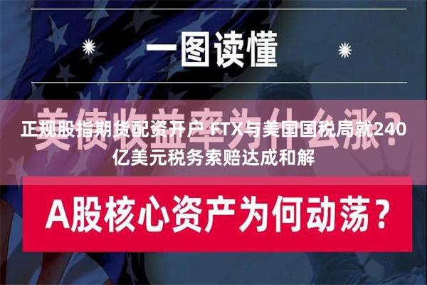 正规股指期货配资开户 FTX与美国国税局就240亿美元税务索赔达成和解