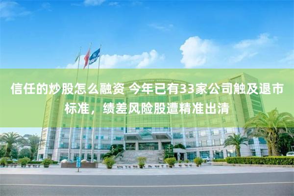 信任的炒股怎么融资 今年已有33家公司触及退市标准，绩差风险股遭精准出清