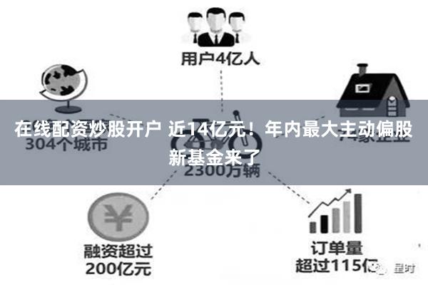 在线配资炒股开户 近14亿元！年内最大主动偏股新基金来了