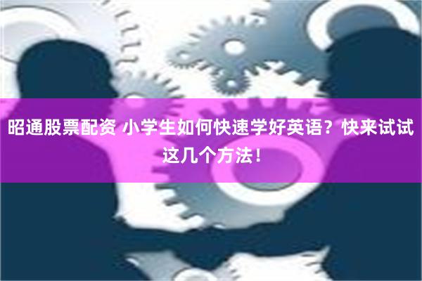 昭通股票配资 小学生如何快速学好英语？快来试试这几个方法！