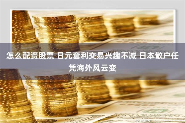 怎么配资股票 日元套利交易兴趣不减 日本散户任凭海外风云变