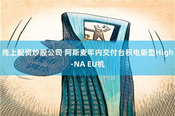 线上配资炒股公司 阿斯麦年内交付台积电新型High-NA EU机