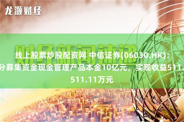 线上股票炒股配资网 中信证券(06030.HK)：收回部分募集资金现金管理产品本金10亿元，实现收益511.11万元