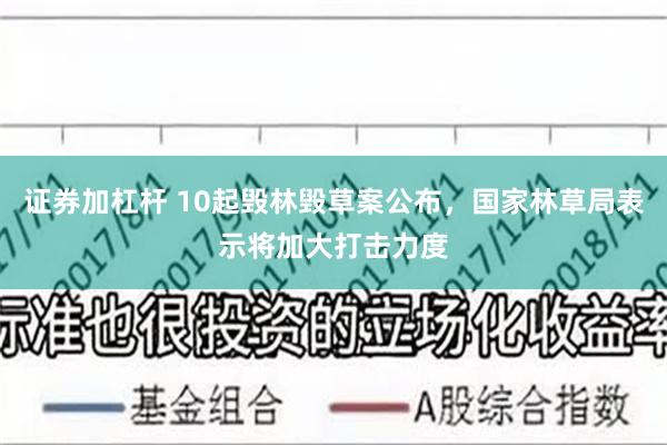 证券加杠杆 10起毁林毁草案公布，国家林草局表示将加大打击力度