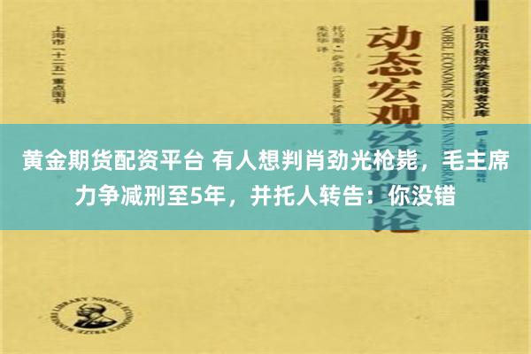 黄金期货配资平台 有人想判肖劲光枪毙，毛主席力争减刑至5年，并托人转告：你没错