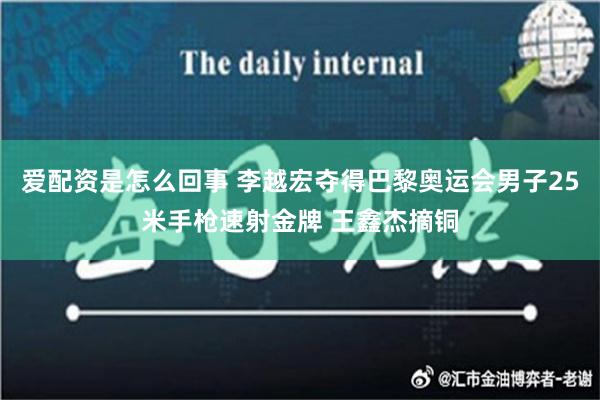 爱配资是怎么回事 李越宏夺得巴黎奥运会男子25米手枪速射金牌 王鑫杰摘铜