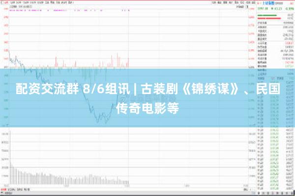 配资交流群 8/6组讯 | 古装剧《锦绣谋》、民国传奇电影等