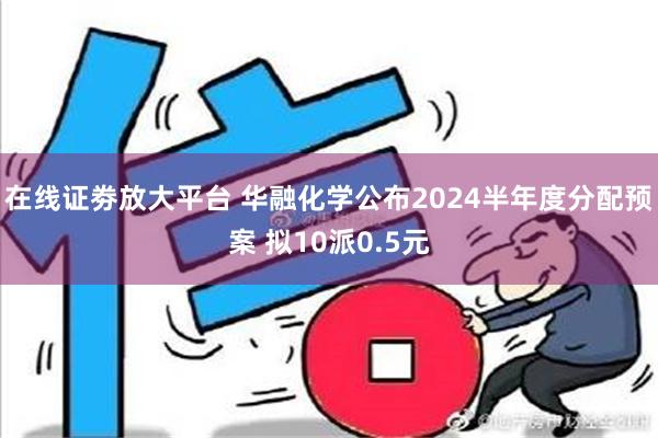 在线证劵放大平台 华融化学公布2024半年度分配预案 拟10派0.5元