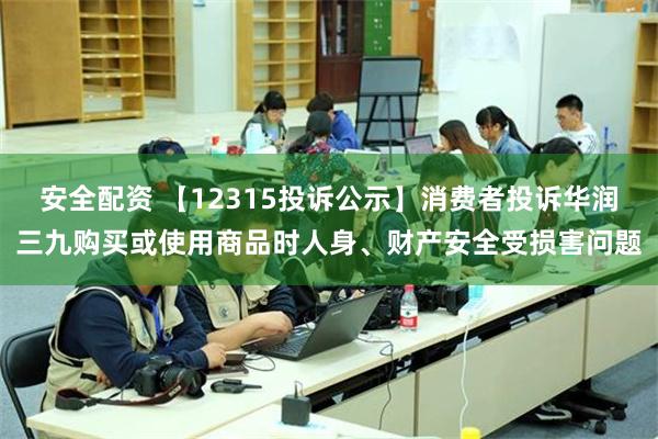 安全配资 【12315投诉公示】消费者投诉华润三九购买或使用商品时人身、财产安全受损害问题