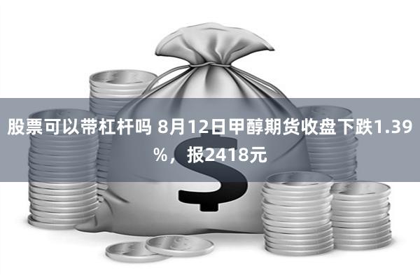 股票可以带杠杆吗 8月12日甲醇期货收盘下跌1.39%，报2418元