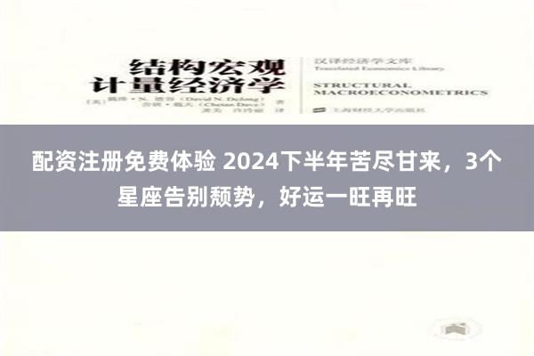 配资注册免费体验 2024下半年苦尽甘来，3个星座告别颓势，好运一旺再旺