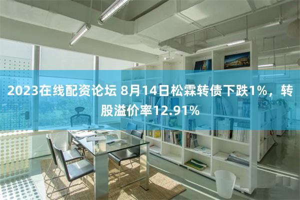 2023在线配资论坛 8月14日松霖转债下跌1%，转股溢价率12.91%