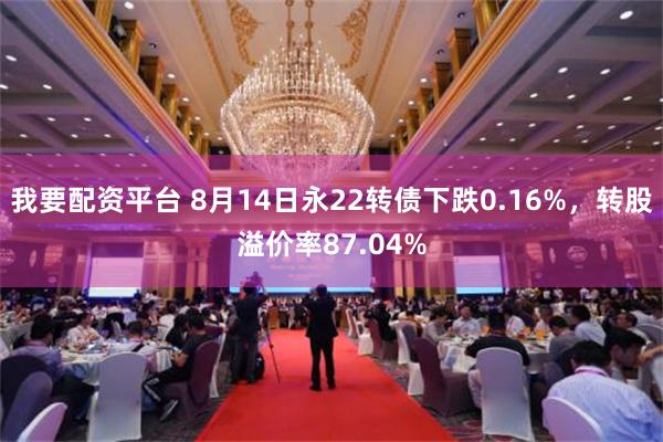 我要配资平台 8月14日永22转债下跌0.16%，转股溢价率87.04%