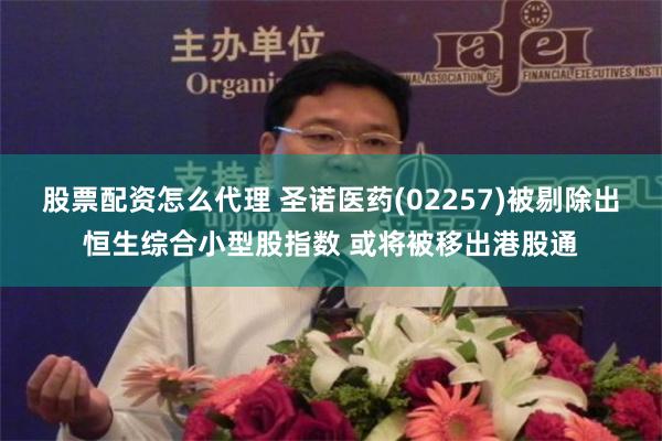 股票配资怎么代理 圣诺医药(02257)被剔除出恒生综合小型股指数 或将被移出港股通