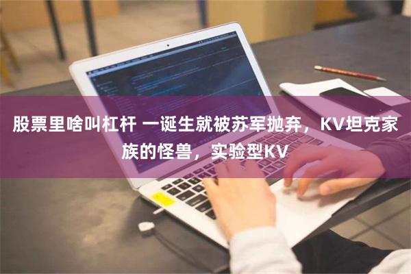 股票里啥叫杠杆 一诞生就被苏军抛弃，KV坦克家族的怪兽，实验型KV