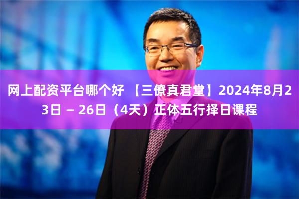 网上配资平台哪个好 【三僚真君堂】2024年8月23日 — 26日（4天）正体五行择日课程