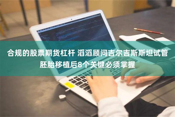 合规的股票期货杠杆 滔滔顾问吉尔吉斯斯坦试管胚胎移植后8个关键必须掌握