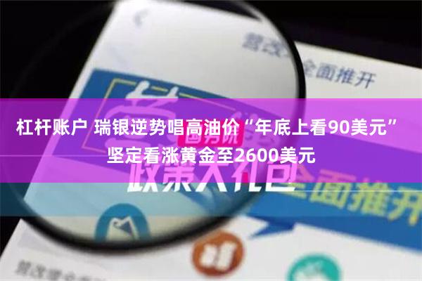 杠杆账户 瑞银逆势唱高油价“年底上看90美元” 坚定看涨黄金至2600美元