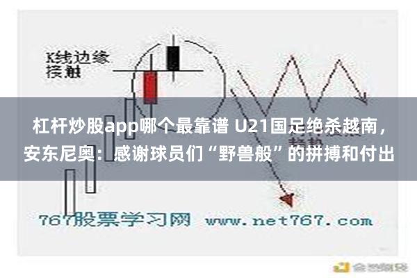 杠杆炒股app哪个最靠谱 U21国足绝杀越南，安东尼奥：感谢球员们“野兽般”的拼搏和付出