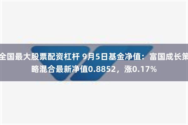 全国最大股票配资杠杆 9月5日基金净值：富国成长策略混合最新净值0.8852，涨0.17%