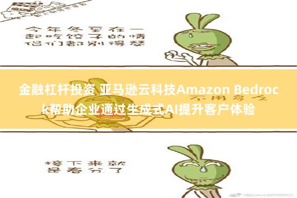 金融杠杆投资 亚马逊云科技Amazon Bedrock帮助企业通过生成式AI提升客户体验