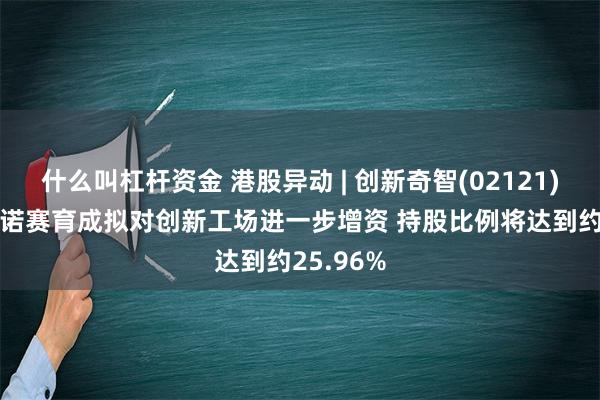 什么叫杠杆资金 港股异动 | 创新奇智(02121)涨逾7% 诺赛育成拟对创新工场进一步增资 持股比例将达到约25.96%