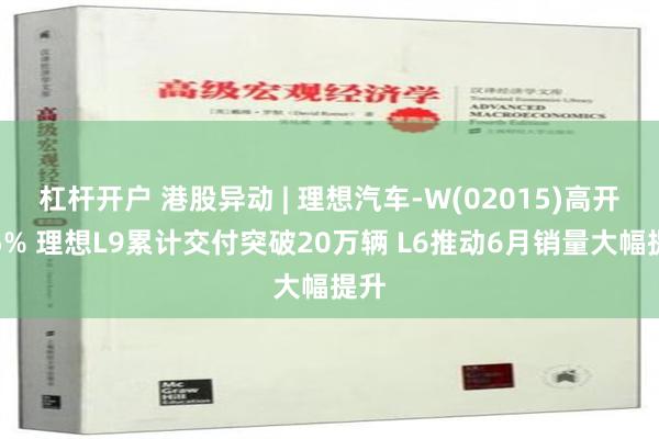 杠杆开户 港股异动 | 理想汽车-W(02015)高开逾5% 理想L9累计交付突破20万辆 L6推动6月销量大幅提升