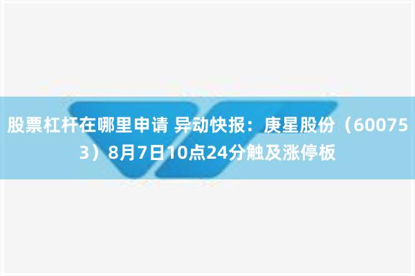 股票杠杆在哪里申请 异动快报：庚星股份（600753）8月7日10点24分触及涨停板