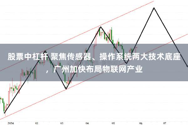 股票中杠杆 聚焦传感器、操作系统两大技术底座，广州加快布局物联网产业