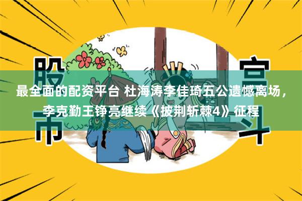 最全面的配资平台 杜海涛李佳琦五公遗憾离场，李克勤王铮亮继续《披荆斩棘4》征程