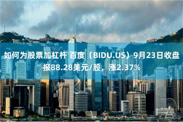 如何为股票加杠杆 百度（BIDU.US）9月23日收盘报88.28美元/股，涨2.37%