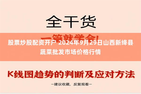 股票炒股配资开户 2024年9月29日山西新绛县蔬菜批发市场价格行情