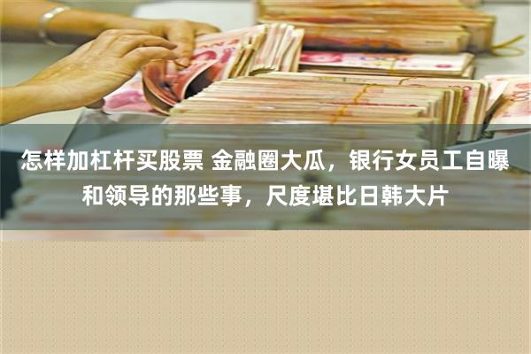 怎样加杠杆买股票 金融圈大瓜，银行女员工自曝和领导的那些事，尺度堪比日韩大片