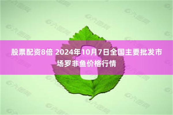 股票配资8倍 2024年10月7日全国主要批发市场罗非鱼价格行情